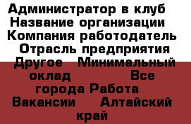 Администратор в клуб › Название организации ­ Компания-работодатель › Отрасль предприятия ­ Другое › Минимальный оклад ­ 23 000 - Все города Работа » Вакансии   . Алтайский край